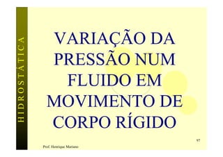 VARIAÇÃO DA
HIDROSTÁTICA



                 PRESSÃO NUM
                  FLUIDO EM
                 MOVIMENTO DE
                 CORPO RÍGIDO
                                        97
               Prof. Henrique Mariano
 