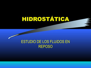 HIDROSTÁTICA
ESTUDIO DE LOS FLUíDOS EN
REPOSO
 