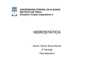 UNIVERSIDADE FEDERAL DE ALAGOAS
INSTITUTO DE FÍSICA
Disciplina: Projeto Integradores 4

HIDROSTÁTICA

Aluno: Vlamir Gama Rocha
4° Período
Polo Maceió II

 