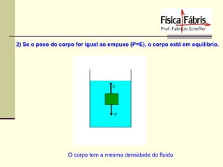 2) Se o peso do corpo for igual ao empuxo (P=E), o corpo está em equilíbrio.

O corpo tem a mesma densidade do fluido

 