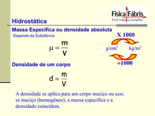 Hidrostática
Massa Específica ou densidade absoluta
Depende da Substância

m

V
Densidade de um corpo

X 1000
g/cm3

kg/m3

1000

m
d
V
A densidade se aplica para um corpo maciço ou oco;
se maciço (homogêneo), a massa específica e a
densidade coincidem.

 