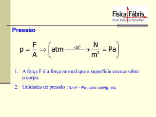 Pressão

F
N


10
p    atm   2  Pa 

A
m


5

1. A força F é a força normal que a superfície exerce sobre
o corpo.
2. Unidades de pressão : N/m² = Pa ; atm; cmHg, etc.

 