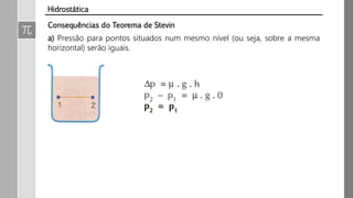 a) Pressão para pontos situados num mesmo nível (ou seja, sobre a mesma
horizontal) serão iguais.
Consequências do Teorema de Stevin
Hidrostática
 