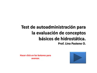 Test de autoadministración para
la evaluación de conceptos
básicos de hidrostática.
Prof. Lino Pastene O.
Hacer click en los botones para
avanzar.
 