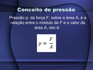 Conceito de pressão
Pressão p, da força F, sobre a área A, é a
relação entre o módulo de F e o valor da
             área A, isto é:
 