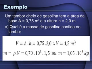 Exemplo
Um tambor cheio de gasolina tem a área da
  base A = 0,75 m2 e a altura h = 2,0 m.
a) Qual é a massa de gasolina contida no
  tambor
 