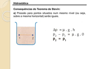 Hidrostática
Consequências do Teorema de Stevin:
a) Pressão para pontos situados num mesmo nível (ou seja,
sobre a mesma horizontal) serão iguais.
 