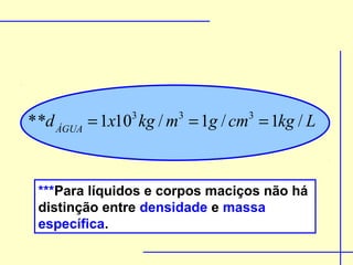 * *d ÁGUA = 1x10 kg / m = 1g / cm = 1kg / L
               3      3         3




 ***Para líquidos e corpos maciços não há
 distinção entre densidade e massa
 específica.
 