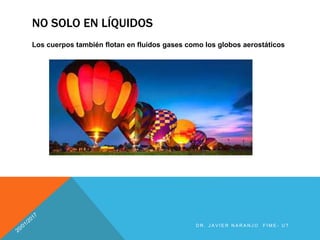 D R . J A V I E R N A R A N J O F I M E - U T
NO SOLO EN LÍQUIDOS
Los cuerpos también flotan en fluidos gases como los globos aerostáticos
 