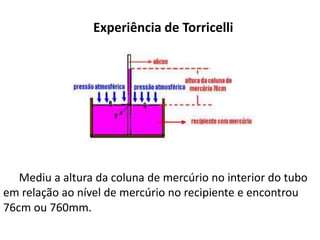 Experiência de Torricelli
Mediu a altura da coluna de mercúrio no interior do tubo
em relação ao nível de mercúrio no recipiente e encontrou
76cm ou 760mm.
 