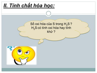 II. Tính chất hóa học:
Số oxi hóa của S trong H2S ?
H2S có tính oxi hóa hay tính
khử ?
 