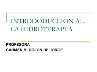 INTRODODUCCION AL LA HIDROTERAPI A PROFESORA CARMEN M. COLON DE JORGE 