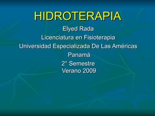 HIDROTERAPIA Elyed Rada  Licenciatura en Fisioterapia  Universidad Especializada De Las Américas  Panamá 2° Semestre  Verano 2009 