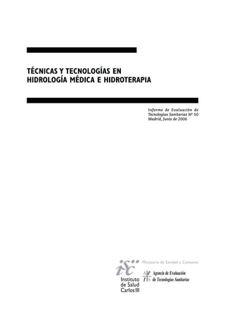 TÉCNICAS Y TECNOLOGÍAS EN
HIDROLOGÍA MÉDICA E HIDROTERAPIA
Informe de Evaluación de
Tecnologías Sanitarias Nº 50
Madrid, Junio de 2006
 