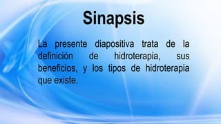 Sinapsis
La presente diapositiva trata de la
definición de hidroterapia, sus
beneficios, y los tipos de hidroterapia
que existe.
 