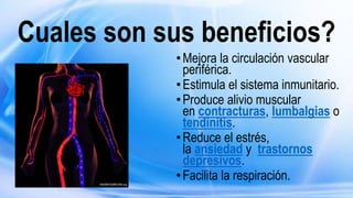 Cuales son sus beneficios?
•Mejora la circulación vascular
periférica.
•Estimula el sistema inmunitario.
•Produce alivio muscular
en contracturas, lumbalgias o
tendinitis.
•Reduce el estrés,
la ansiedad y trastornos
depresivos.
•Facilita la respiración.
 