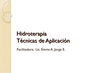 HidroterapiaHidroterapia
Técnicas de AplicaciTécnicas de Aplicaciónón
Facilitadora: Lic. Emma A. Jorge E.
 