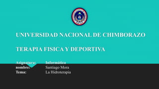 UNIVERSIDAD NACIONAL DE CHIMBORAZO
TERAPIA FISICA Y DEPORTIVA
Asignatura: Informática
nombre: Santiago Mora
Tema: La Hidroterapia
 