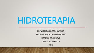 HIDROTERAPIA
DR. WILFREDO LLUSCO HUAYLLAS
MEDICINA FISICA Y REHABILITACION
HOSPITAL DE CLINICAS
MEDICO RESIDENTE – I
2023
 