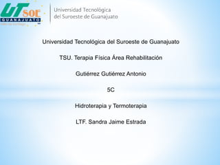 Universidad Tecnológica del Suroeste de Guanajuato
TSU. Terapia Física Área Rehabilitación
Gutiérrez Gutiérrez Antonio
5C
Hidroterapia y Termoterapia
LTF. Sandra Jaime Estrada
 