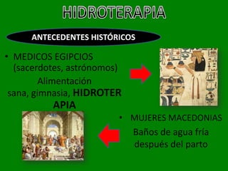 ANTECEDENTES HISTÓRICOS

• MEDICOS EGIPCIOS
  (sacerdotes, astrónomos)
         Alimentación
 sana, gimnasia, HIDROTER
          APIA
                         • MUJERES MACEDONIAS
                             Baños de agua fría
                             después del parto
 