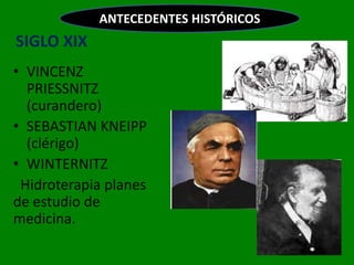 ANTECEDENTES HISTÓRICOS
SIGLO XIX
• VINCENZ
  PRIESSNITZ
  (curandero)
• SEBASTIAN KNEIPP
  (clérigo)
• WINTERNITZ
 Hidroterapia planes
de estudio de
medicina.
 