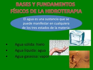 El agua es una sustancia que se
       puede manifestar en cualquiera
       de los tres estados de la materia:



•   Agua sólida: hielo
•   Agua líquida: agua
•   Agua gaseosa: vapor
 