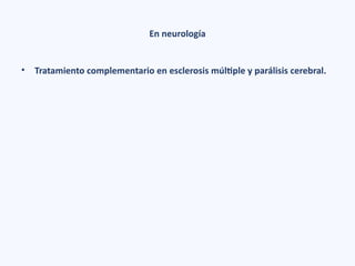 En neurología
• Tratamiento complementario en esclerosis múltiple y parálisis cerebral.
 