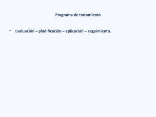 Programa de tratamiento
• Evaluación – planificación – aplicación – seguimiento.
 