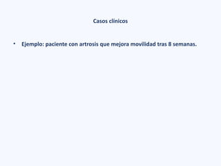 Casos clínicos
• Ejemplo: paciente con artrosis que mejora movilidad tras 8 semanas.
 