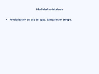 Edad Media y Moderna
• Revalorización del uso del agua. Balnearios en Europa.
 