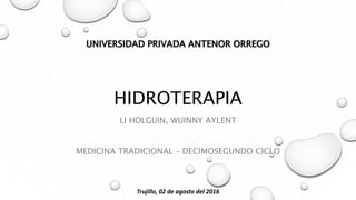 HIDROTERAPIA
LI HOLGUIN, WUINNY AYLENT
MEDICINA TRADICIONAL – DECIMOSEGUNDO CICLO
UNIVERSIDAD PRIVADA ANTENOR ORREGO
Trujillo, 02 de agosto del 2016
 