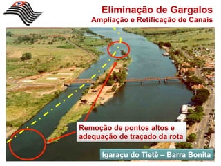 Eliminação de Gargalos
   Ampliação e Retificação de Canais




Remoção de pontos altos e
adequação de traçado da rota

      Igaraçu do Tietê – Barra Bonita
 