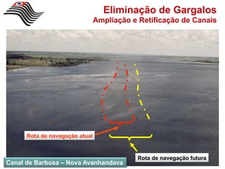 Eliminação de Gargalos
                                Ampliação e Retificação de Canais




      Rota de navegação atual


                                           Rota de navegação futura
Canal de Barbosa – Nova Avanhandava
 