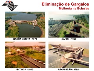 Eliminação de Gargalos
                              Melhoria na Eclusas




BARRA BONITA - 1973            BARIRI - 1968




  IBITINGA - 1986            PROMISSÃO - 1986
 