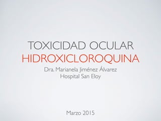 TOXICIDAD OCULAR
HIDROXICLOROQUINA
Dra. Marianela Jiménez Álvarez
Hospital San Eloy
Marzo 2015
 