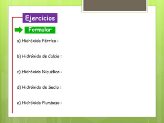 Ejercicios
Formular
a) Hidróxido Férrico :
b) Hidróxido de Calcio :
c) Hidróxido Niquélico :
d) Hidróxido de Sodio :
e) Hidróxido Plumboso :
 