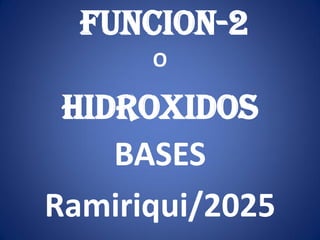 FUNCION-2
HIDROXIDOS
O
BASES
Ramiriqui/2025
 