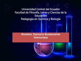 Universidad Central del Ecuador
Facultad de Filosofía, Letras y Ciencias de la
Educación
Pedagogía en Química y Biología
Nombre: Damaris Bustamante
Hidróxidos
 