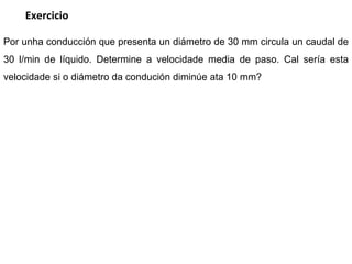 Por  unha  conducción que presenta un diámetro de 30 mm circula un caudal de 30 l/min de líquido. Determine a  velocidade  media de paso. Cal sería  esta velocidade si o diámetro da condución diminúe ata 10 mm? Exercicio 