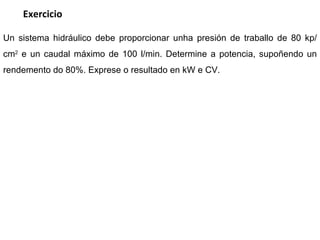 Un sistema hidráulico debe proporcionar unha presión de traballo de 80 kp/  cm 2  e un caudal máximo de 100 l/min. Determine a potencia, supoñendo un rendemento do 80%. Exprese o resultado en kW e CV. Exercicio 