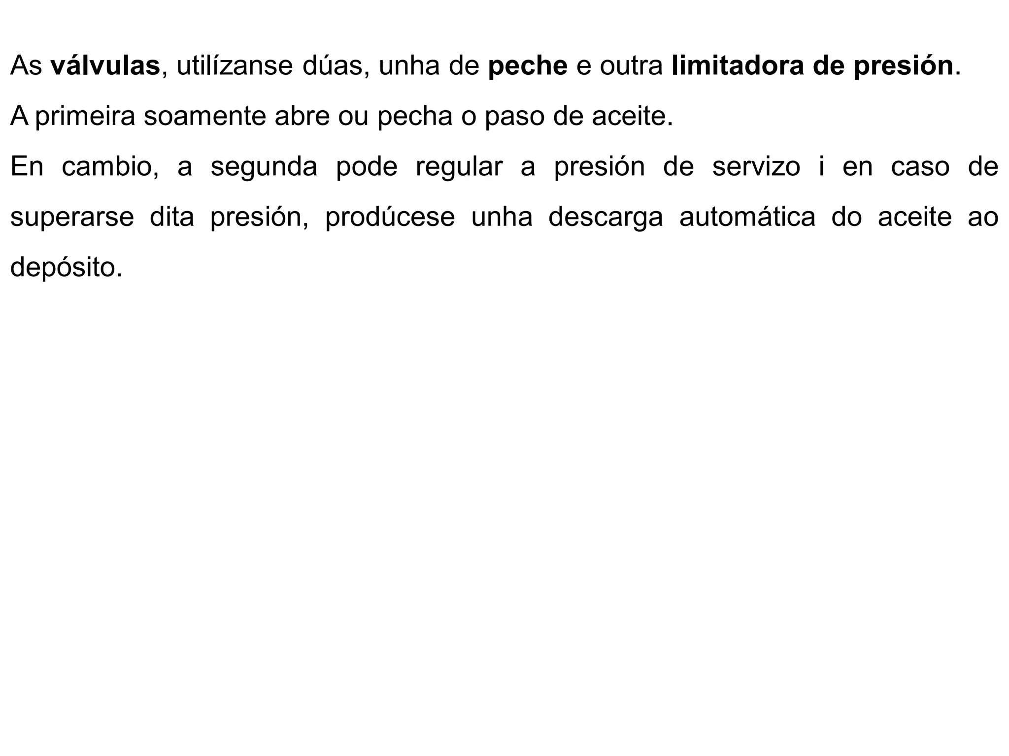 As válvulas, utilízanse dúas, unha de peche e outra limitadora de presión.
A primeira soamente abre ou pecha o paso de aceite.
En cambio, a segunda pode regular a presión de servizo i en caso de
superarse dita presión, prodúcese unha descarga automática do aceite ao
depósito.
 