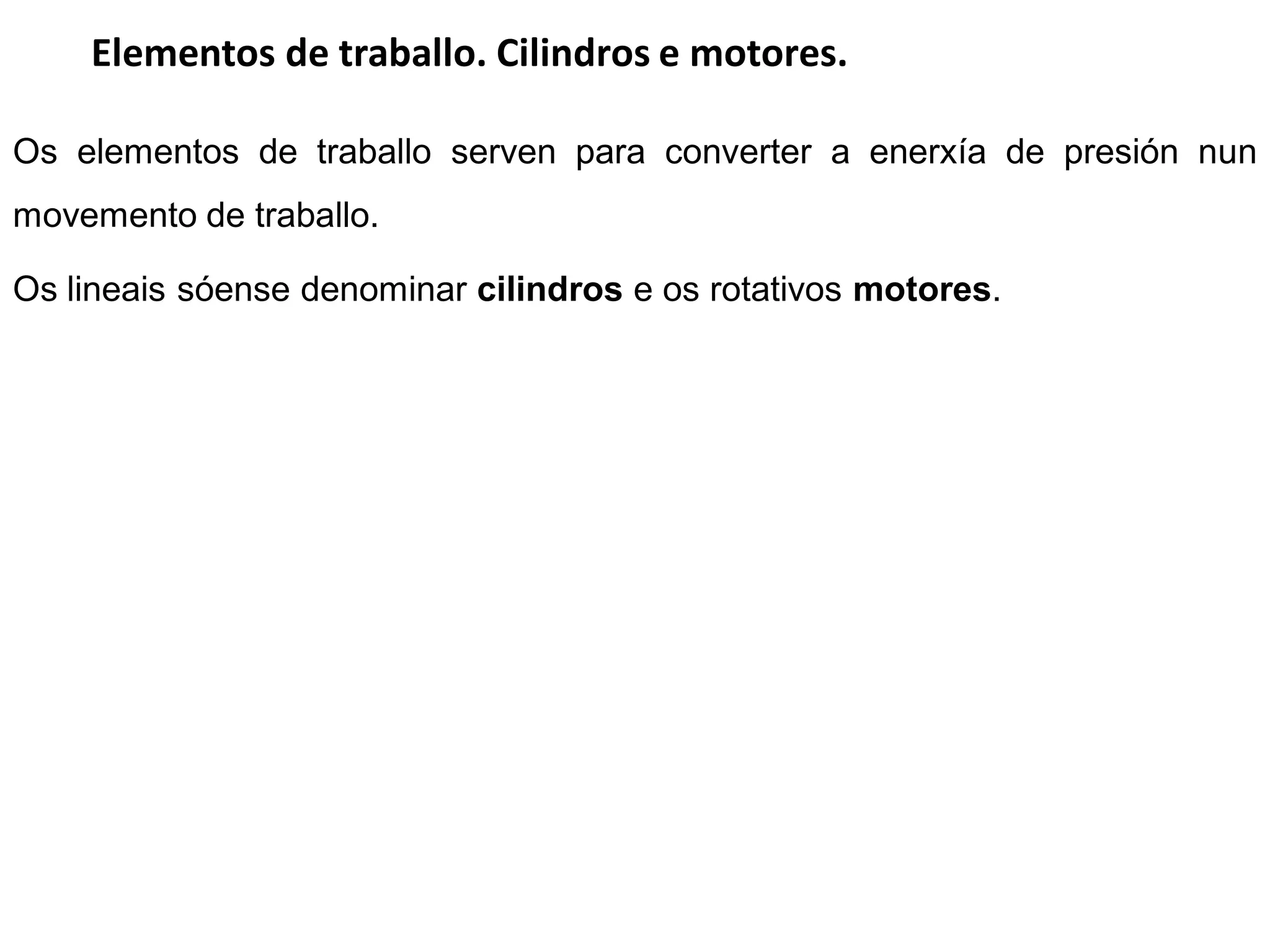Elementos de traballo. Cilindros e motores.

Os elementos de traballo serven para converter a enerxía de presión nun
movemento de traballo.

Os lineais sóense denominar cilindros e os rotativos motores.
 