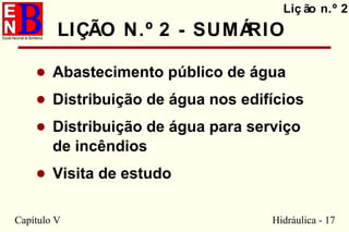 Capítulo V Hidráulica - 17
• Abastecimento público de água
• Distribuição de água nos edifícios
• Distribuição de água para serviço
de incêndios
• Visita de estudo
Liç ão n.º 2
LIÇÃO N.º 2 - SUMÁRIO
 