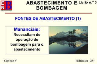 Capítulo V Hidráulica - 28
ABASTECIMENTO E
BOMBAGEM
FONTES DE ABASTECIMENTO (1)
Liç ão n.º 3
Mananciais:
Necessitam de
operação de
bombagem para o
abastecimento
 