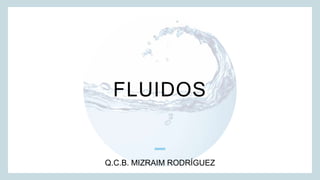FLUIDOS
Q.C.B. MIZRAIM RODRÍGUEZ
 