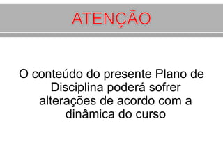 O conteúdo do presente Plano de
Disciplina poderá sofrer
alterações de acordo com a
dinâmica do curso

 