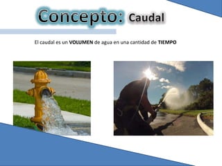 El caudal es un VOLUMEN de agua en una cantidad de TIEMPO
 