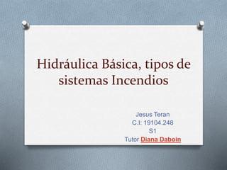 Hidráulica Básica, tipos de
sistemas Incendios
Jesus Teran
C.I: 19104.248
S1
Tutor Diana Daboin
 