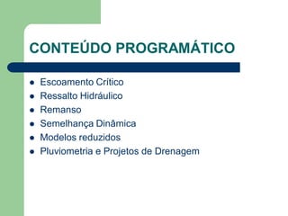 CONTEÚDO PROGRAMÁTICO
 Escoamento Crítico
 Ressalto Hidráulico
 Remanso
 Semelhança Dinâmica
 Modelos reduzidos
 Pluviometria e Projetos de Drenagem
 